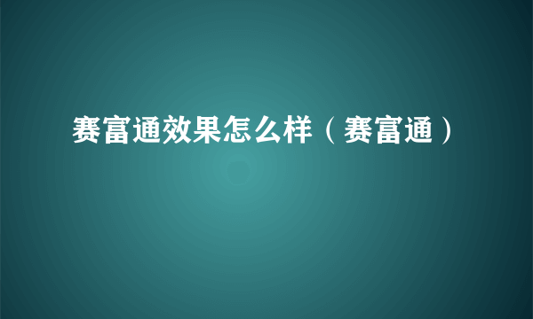 赛富通效果怎么样（赛富通）