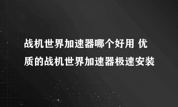 战机世界加速器哪个好用 优质的战机世界加速器极速安装