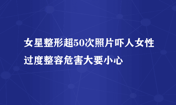 女星整形超50次照片吓人女性过度整容危害大要小心