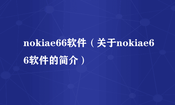 nokiae66软件（关于nokiae66软件的简介）