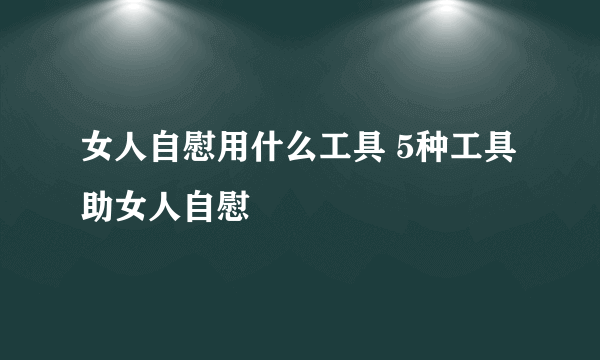 女人自慰用什么工具 5种工具助女人自慰