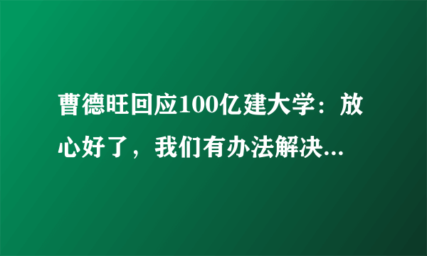 曹德旺回应100亿建大学：放心好了，我们有办法解决未来资金问题