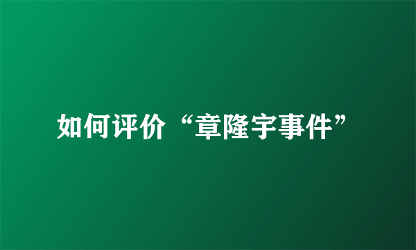 如何评价“章隆宇事件”