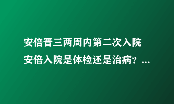 安倍晋三两周内第二次入院 安倍入院是体检还是治病？-飞外网