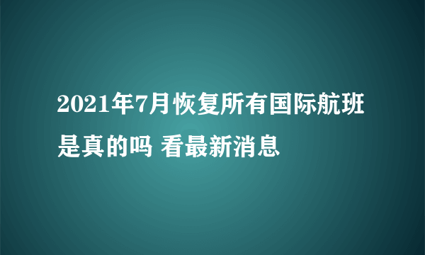 2021年7月恢复所有国际航班是真的吗 看最新消息