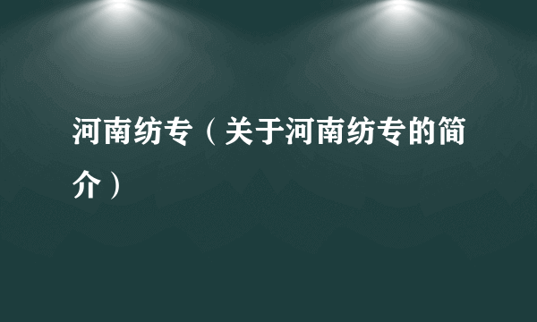 河南纺专（关于河南纺专的简介）