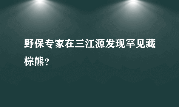 野保专家在三江源发现罕见藏棕熊？