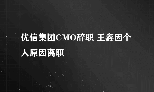 优信集团CMO辞职 王鑫因个人原因离职