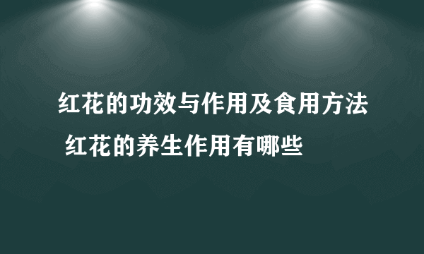 红花的功效与作用及食用方法 红花的养生作用有哪些