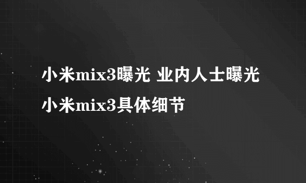 小米mix3曝光 业内人士曝光小米mix3具体细节