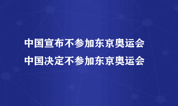 中国宣布不参加东京奥运会 中国决定不参加东京奥运会