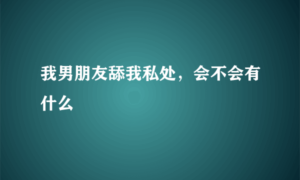 我男朋友舔我私处，会不会有什么