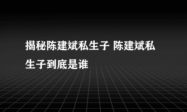 揭秘陈建斌私生子 陈建斌私生子到底是谁