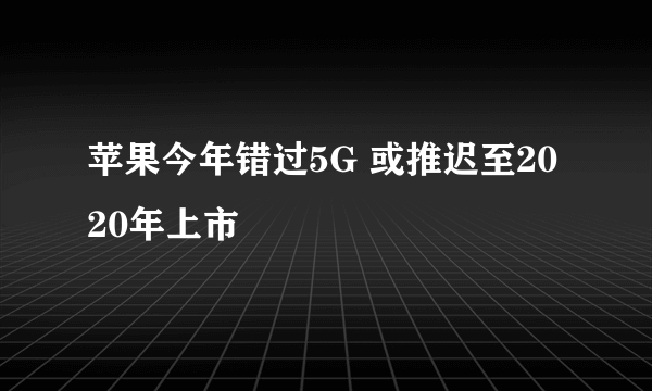 苹果今年错过5G 或推迟至2020年上市