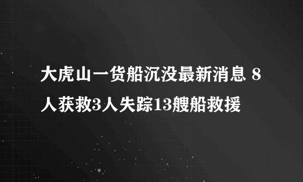 大虎山一货船沉没最新消息 8人获救3人失踪13艘船救援