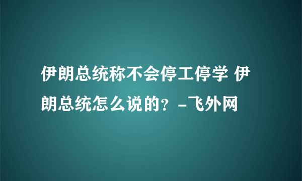 伊朗总统称不会停工停学 伊朗总统怎么说的？-飞外网