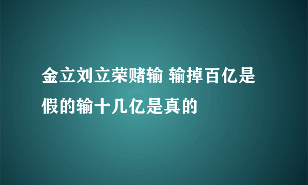 金立刘立荣赌输 输掉百亿是假的输十几亿是真的