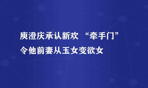 庾澄庆承认新欢 “牵手门”令他前妻从玉女变欲女