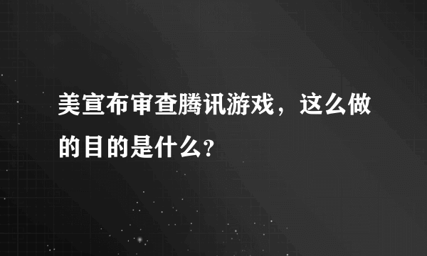 美宣布审查腾讯游戏，这么做的目的是什么？