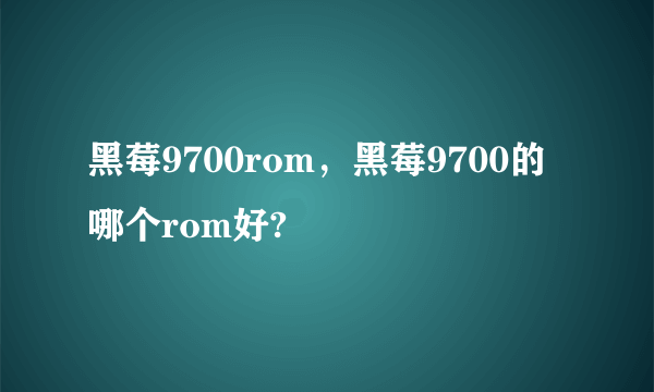 黑莓9700rom，黑莓9700的哪个rom好?