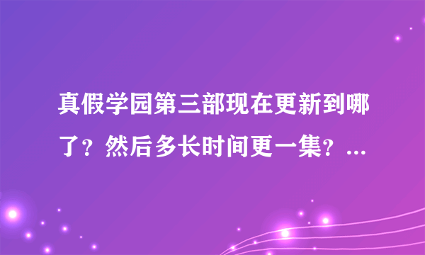 真假学园第三部现在更新到哪了？然后多长时间更一集？顺便简单说一下第三季剧情，换人没有？