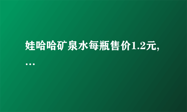 娃哈哈矿泉水每瓶售价1.2元,…