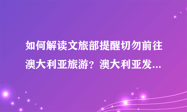 如何解读文旅部提醒切勿前往澳大利亚旅游？澳大利亚发生什么了吗？