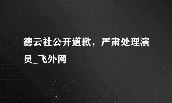 德云社公开道歉，严肃处理演员_飞外网