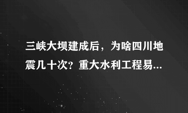 三峡大坝建成后，为啥四川地震几十次？重大水利工程易诱发灾害吗