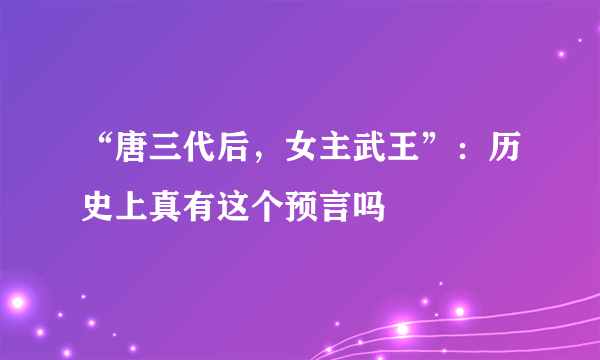 “唐三代后，女主武王”：历史上真有这个预言吗