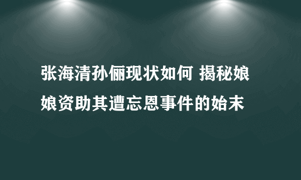 张海清孙俪现状如何 揭秘娘娘资助其遭忘恩事件的始末