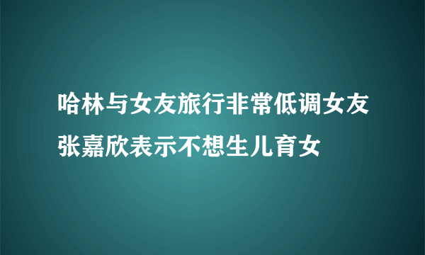 哈林与女友旅行非常低调女友张嘉欣表示不想生儿育女