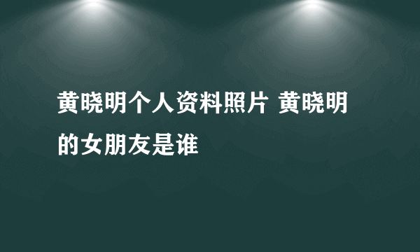 黄晓明个人资料照片 黄晓明的女朋友是谁