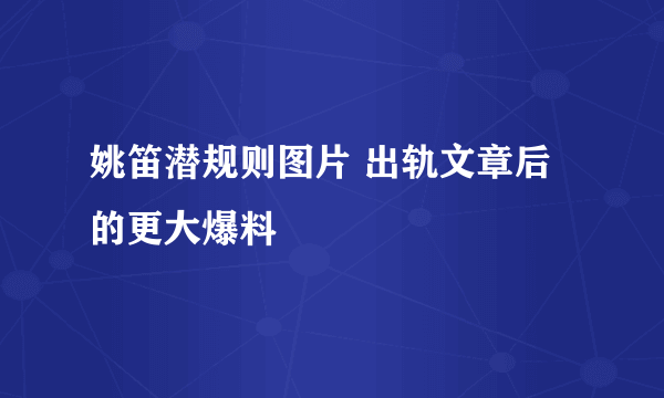 姚笛潜规则图片 出轨文章后的更大爆料