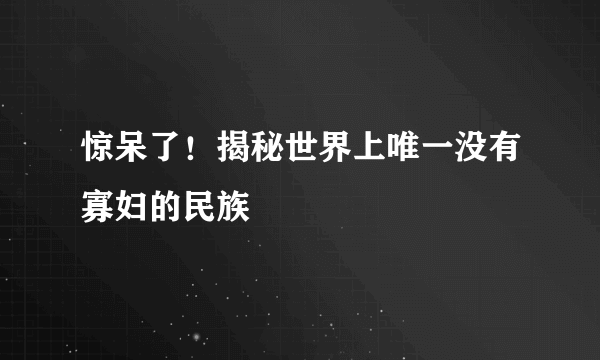 惊呆了！揭秘世界上唯一没有寡妇的民族