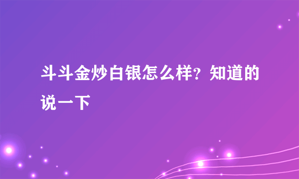 斗斗金炒白银怎么样？知道的说一下