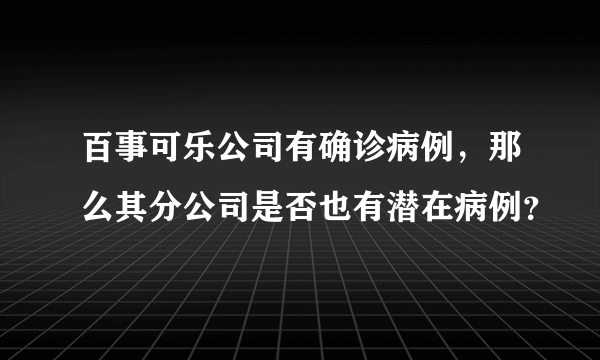 百事可乐公司有确诊病例，那么其分公司是否也有潜在病例？