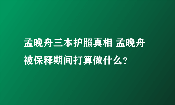 孟晚舟三本护照真相 孟晚舟被保释期间打算做什么？