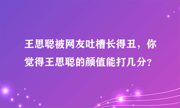 王思聪被网友吐槽长得丑，你觉得王思聪的颜值能打几分？