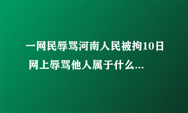 一网民辱骂河南人民被拘10日 网上辱骂他人属于什么违法行为？