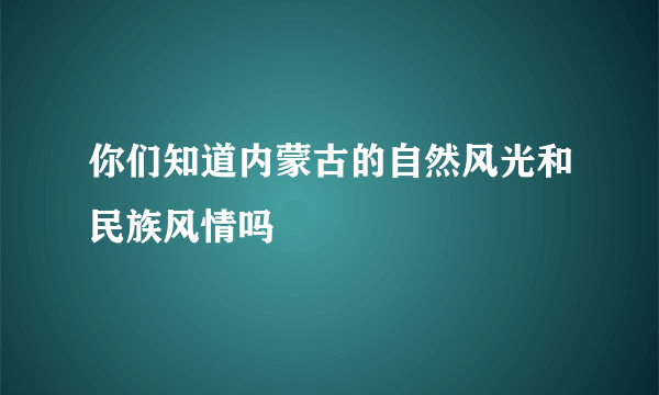 你们知道内蒙古的自然风光和民族风情吗