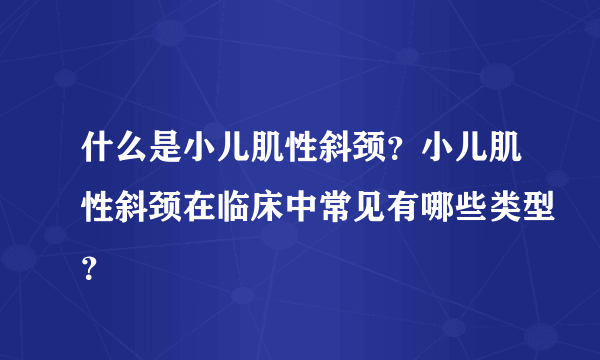 什么是小儿肌性斜颈？小儿肌性斜颈在临床中常见有哪些类型？