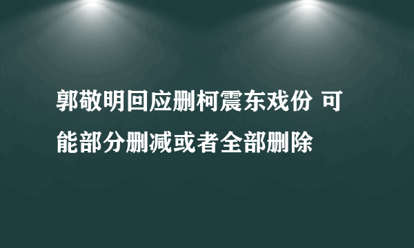 郭敬明回应删柯震东戏份 可能部分删减或者全部删除