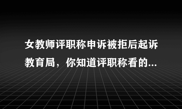 女教师评职称申诉被拒后起诉教育局，你知道评职称看的是什么吗？