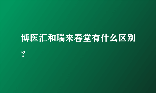 博医汇和瑞来春堂有什么区别？