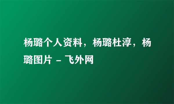 杨璐个人资料，杨璐杜淳，杨璐图片 - 飞外网