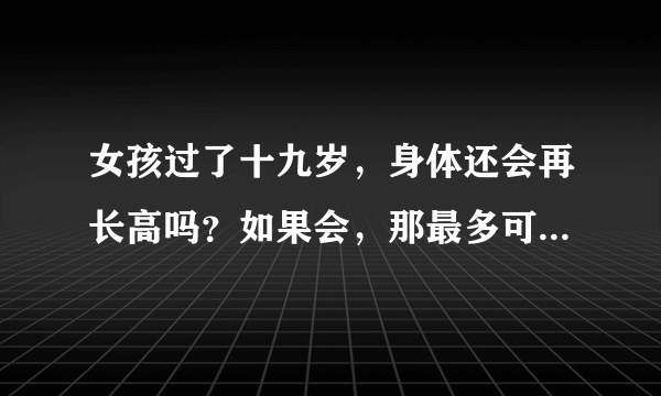 女孩过了十九岁，身体还会再长高吗？如果会，那最多可再长多少？