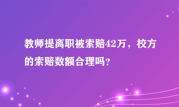 教师提离职被索赔42万，校方的索赔数额合理吗？