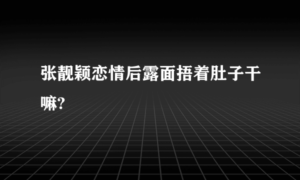 张靓颖恋情后露面捂着肚子干嘛?