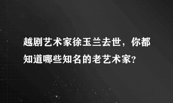 越剧艺术家徐玉兰去世，你都知道哪些知名的老艺术家？